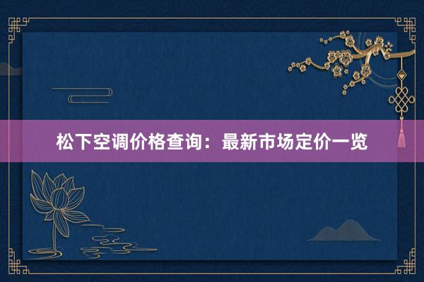 松下空调价格查询：最新市场定价一览